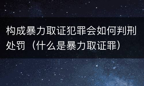 构成暴力取证犯罪会如何判刑处罚（什么是暴力取证罪）