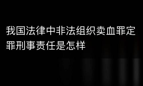 我国法律中非法组织卖血罪定罪刑事责任是怎样