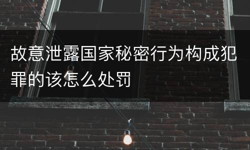 故意泄露国家秘密行为构成犯罪的该怎么处罚