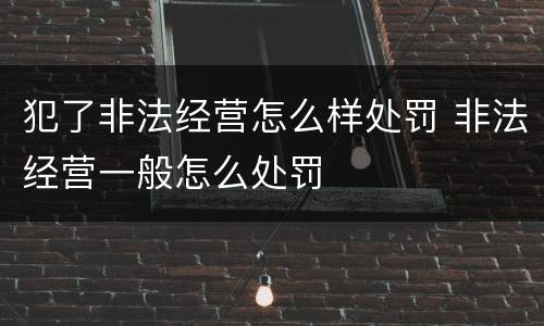 犯了非法经营怎么样处罚 非法经营一般怎么处罚