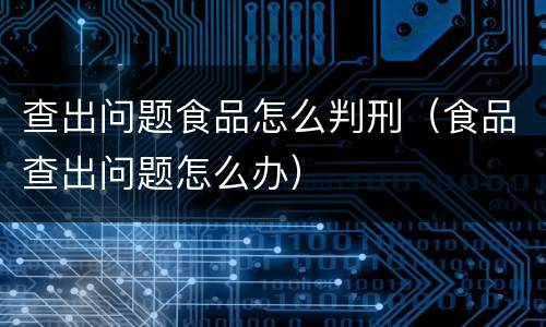 查出问题食品怎么判刑（食品查出问题怎么办）