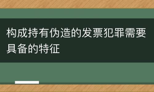 构成持有伪造的发票犯罪需要具备的特征