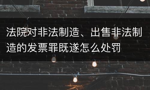 法院对非法制造、出售非法制造的发票罪既遂怎么处罚