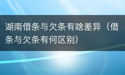 湖南借条与欠条有啥差异（借条与欠条有何区别）