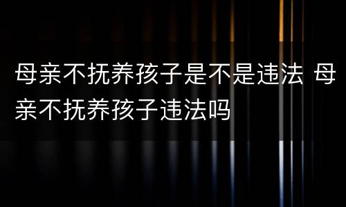 母亲不抚养孩子是不是违法 母亲不抚养孩子违法吗