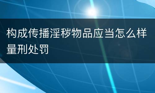 构成传播淫秽物品应当怎么样量刑处罚