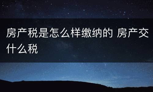 房产税是怎么样缴纳的 房产交什么税