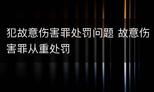 犯故意伤害罪处罚问题 故意伤害罪从重处罚