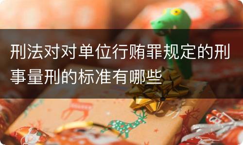刑法对对单位行贿罪规定的刑事量刑的标准有哪些