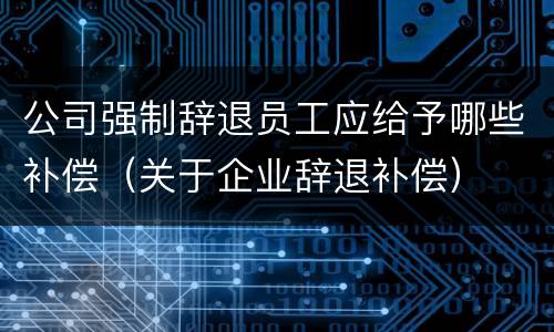 公司强制辞退员工应给予哪些补偿（关于企业辞退补偿）