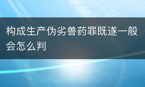 构成生产伪劣兽药罪既遂一般会怎么判