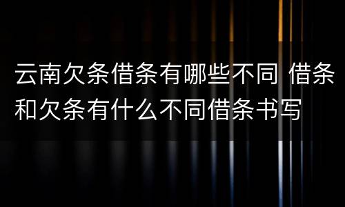 云南欠条借条有哪些不同 借条和欠条有什么不同借条书写