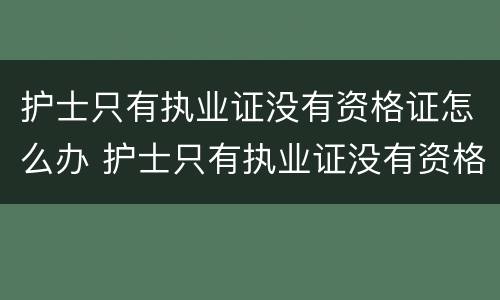 护士只有执业证没有资格证怎么办 护士只有执业证没有资格证怎么办理
