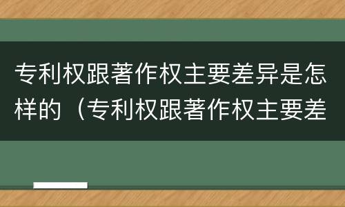 专利权跟著作权主要差异是怎样的（专利权跟著作权主要差异是怎样的情况）