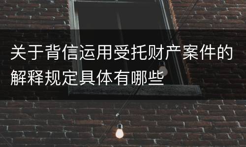 关于背信运用受托财产案件的解释规定具体有哪些