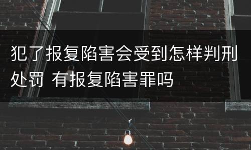 犯了报复陷害会受到怎样判刑处罚 有报复陷害罪吗