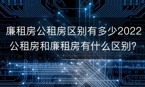 廉租房公租房区别有多少2022 公租房和廉租房有什么区别?2019年的