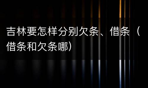 吉林要怎样分别欠条、借条（借条和欠条哪）