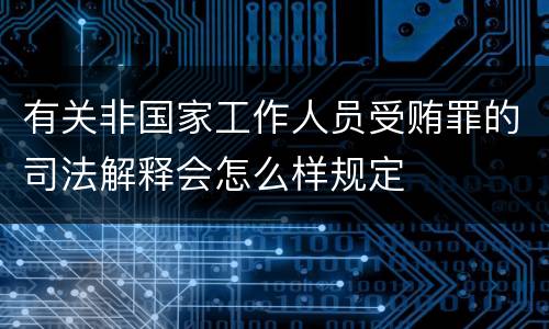 有关非国家工作人员受贿罪的司法解释会怎么样规定