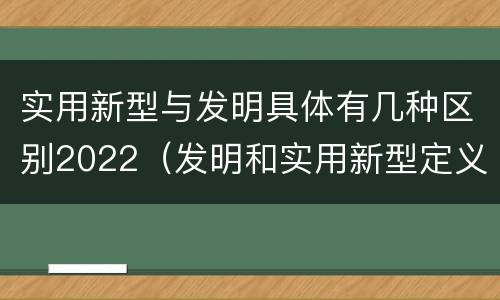 实用新型与发明具体有几种区别2022（发明和实用新型定义）