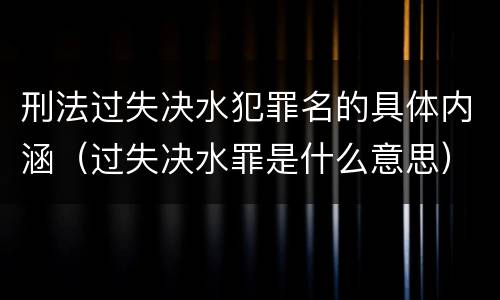 刑法过失决水犯罪名的具体内涵（过失决水罪是什么意思）