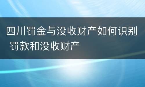 四川罚金与没收财产如何识别 罚款和没收财产