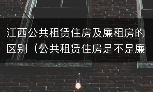 江西公共租赁住房及廉租房的区别（公共租赁住房是不是廉租房）