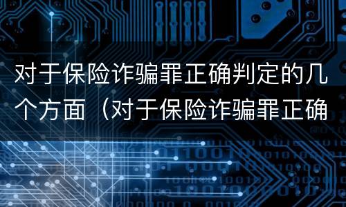 对于保险诈骗罪正确判定的几个方面（对于保险诈骗罪正确判定的几个方面的内容）