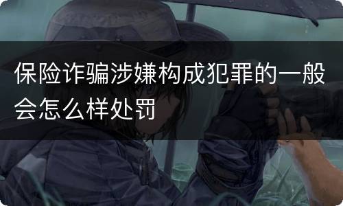 保险诈骗涉嫌构成犯罪的一般会怎么样处罚