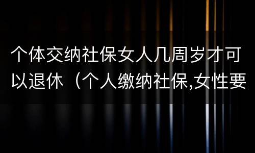个体交纳社保女人几周岁才可以退休（个人缴纳社保,女性要几岁可以退休）
