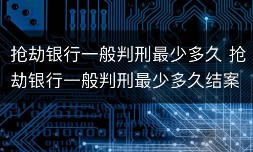 抢劫银行一般判刑最少多久 抢劫银行一般判刑最少多久结案