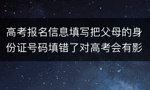 高考报名信息填写把父母的身份证号码填错了对高考会有影响吗