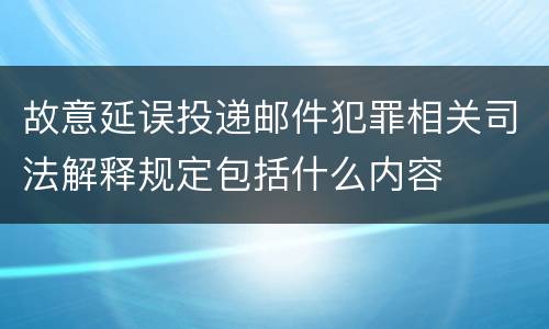 故意延误投递邮件犯罪相关司法解释规定包括什么内容