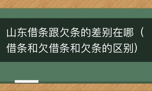 山东借条跟欠条的差别在哪（借条和欠借条和欠条的区别）