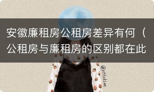 安徽廉租房公租房差异有何（公租房与廉租房的区别都在此,别再搞错了!）
