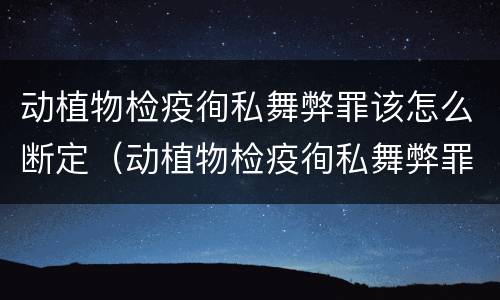 动植物检疫徇私舞弊罪该怎么断定（动植物检疫徇私舞弊罪立案标准）