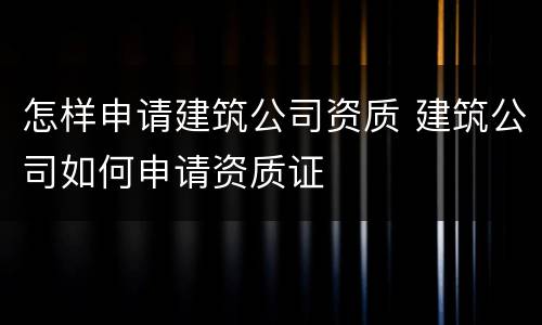 怎样申请建筑公司资质 建筑公司如何申请资质证