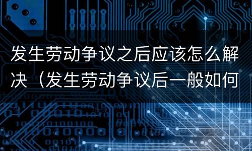发生劳动争议之后应该怎么解决（发生劳动争议后一般如何处理）