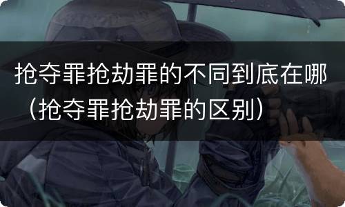抢夺罪抢劫罪的不同到底在哪（抢夺罪抢劫罪的区别）