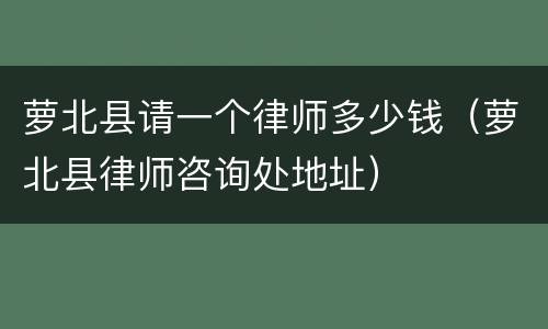 萝北县请一个律师多少钱（萝北县律师咨询处地址）