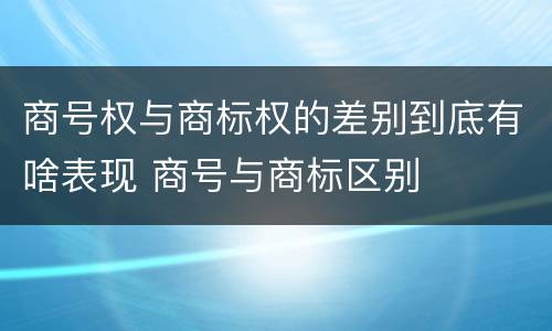 商号权与商标权的差别到底有啥表现 商号与商标区别