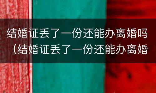 结婚证丢了一份还能办离婚吗（结婚证丢了一份还能办离婚吗）