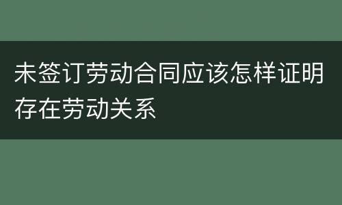 未签订劳动合同应该怎样证明存在劳动关系