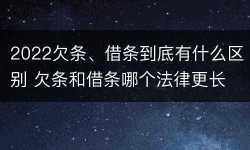 2022欠条、借条到底有什么区别 欠条和借条哪个法律更长