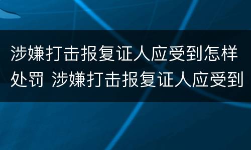 涉嫌打击报复证人应受到怎样处罚 涉嫌打击报复证人应受到怎样处罚的情形