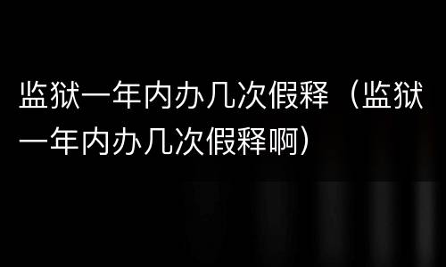 监狱一年内办几次假释（监狱一年内办几次假释啊）