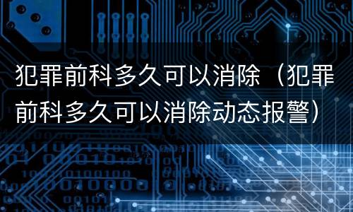 犯罪前科多久可以消除（犯罪前科多久可以消除动态报警）