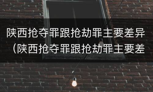 陕西抢夺罪跟抢劫罪主要差异（陕西抢夺罪跟抢劫罪主要差异在哪）