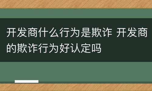 开发商什么行为是欺诈 开发商的欺诈行为好认定吗