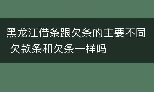 黑龙江借条跟欠条的主要不同 欠款条和欠条一样吗